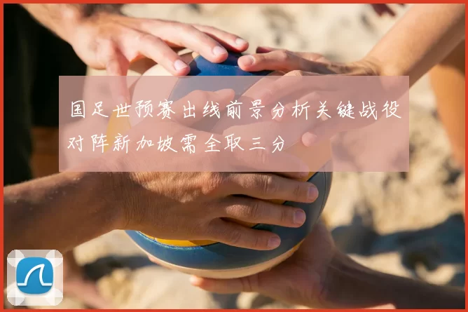 国足世预赛出线前景分析关键战役对阵新加坡需全取三分