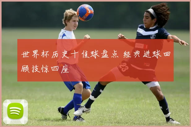 世界杯历史十佳球盘点 经典进球回顾技惊四座