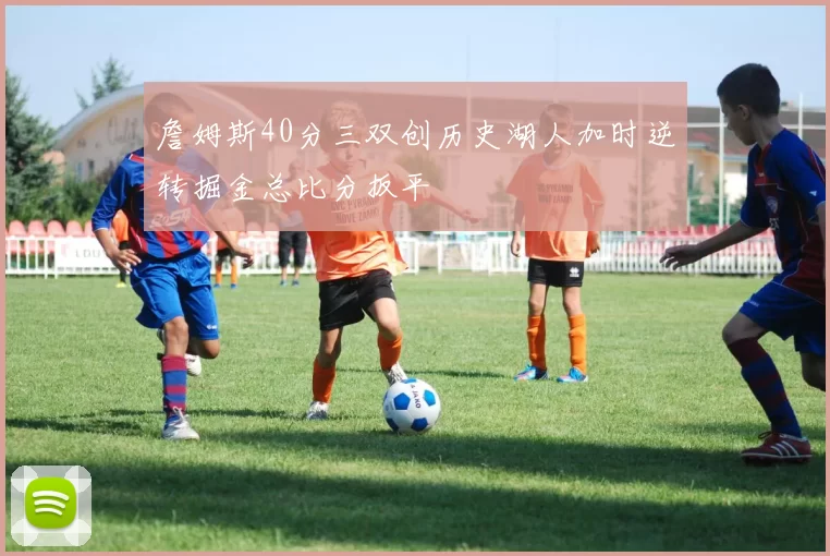 詹姆斯40分三双创历史湖人加时逆转掘金总比分扳平