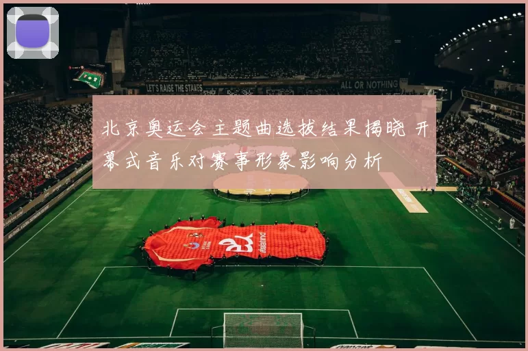 北京奥运会主题曲选拔结果揭晓 开幕式音乐对赛事形象影响分析