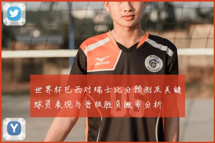 世界杯巴西对瑞士比分预测及关键球员表现与晋级胜负概率分析