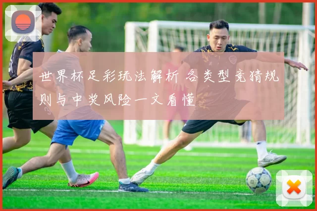 世界杯足彩玩法解析 各类型竞猜规则与中奖风险一文看懂