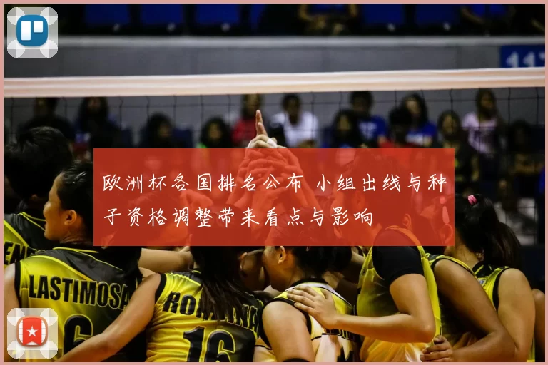 欧洲杯各国排名公布 小组出线与种子资格调整带来看点与影响