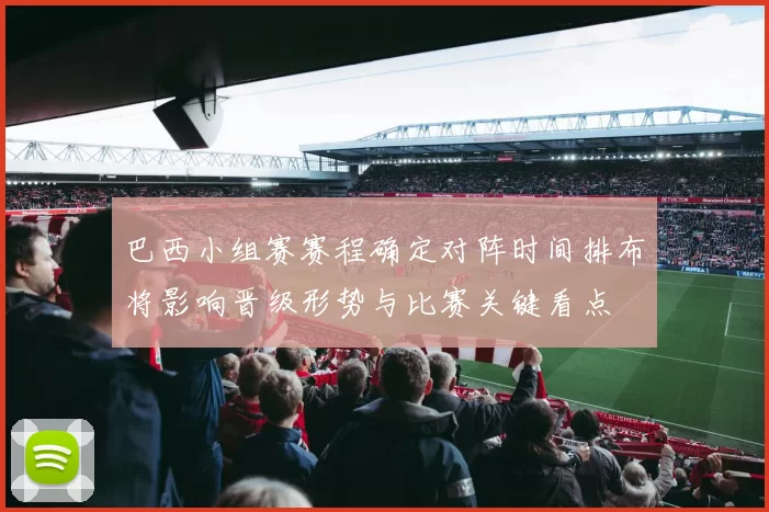 巴西小组赛赛程确定对阵时间排布将影响晋级形势与比赛关键看点