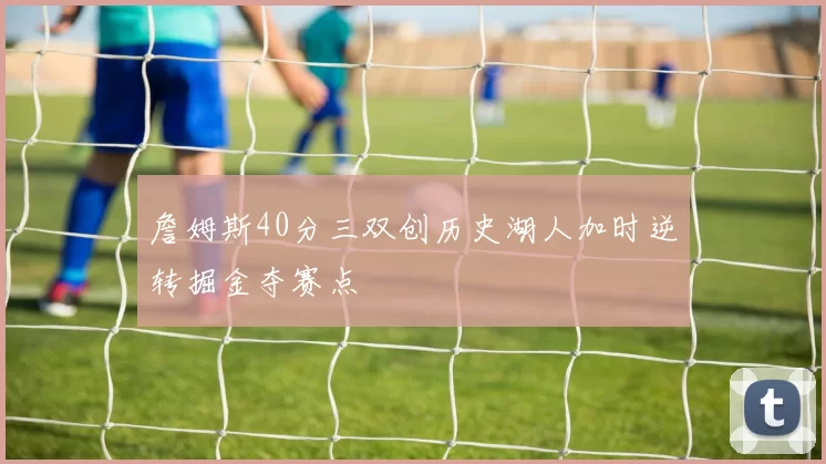 詹姆斯40分三双创历史湖人加时逆转掘金夺赛点