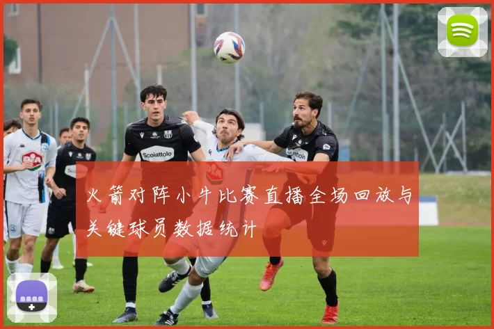 火箭对阵小牛比赛直播全场回放与关键球员数据统计