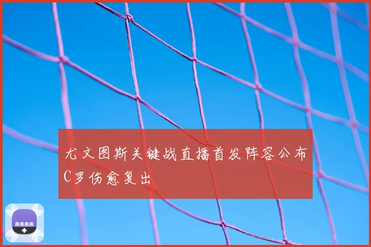 尤文图斯关键战直播首发阵容公布C罗伤愈复出