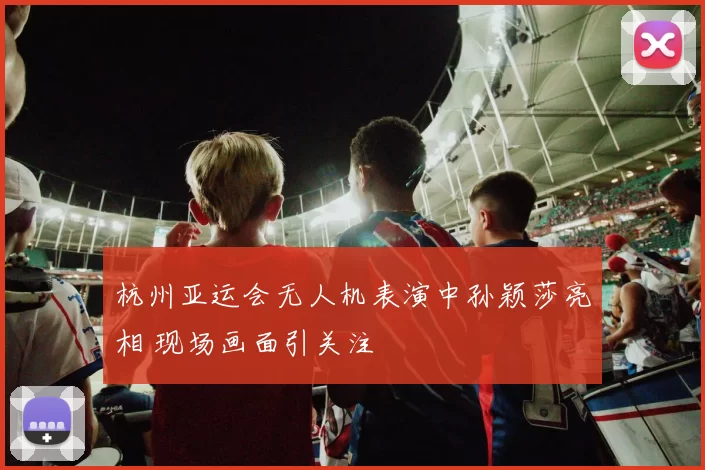 杭州亚运会无人机表演中孙颖莎亮相 现场画面引关注