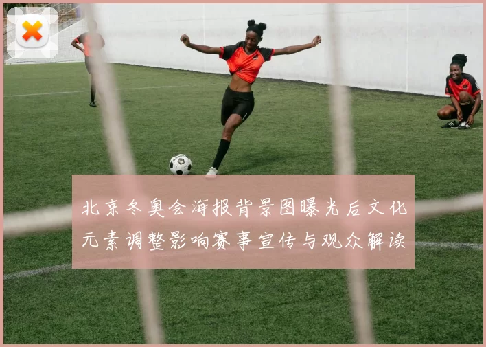 北京冬奥会海报背景图曝光后文化元素调整影响赛事宣传与观众解读