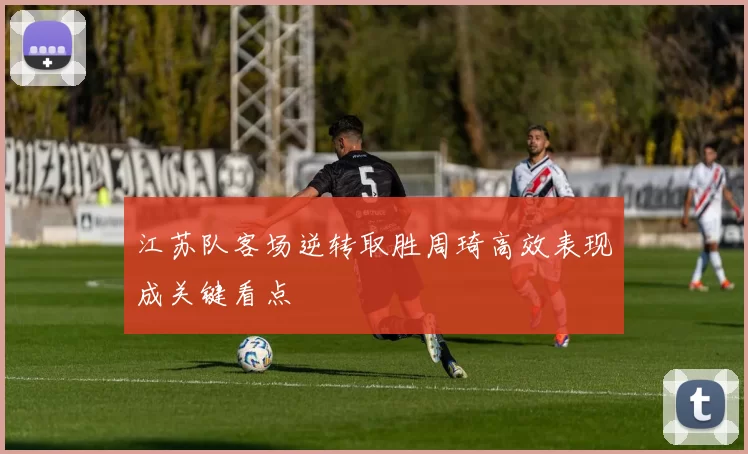 江苏队客场逆转取胜周琦高效表现成关键看点