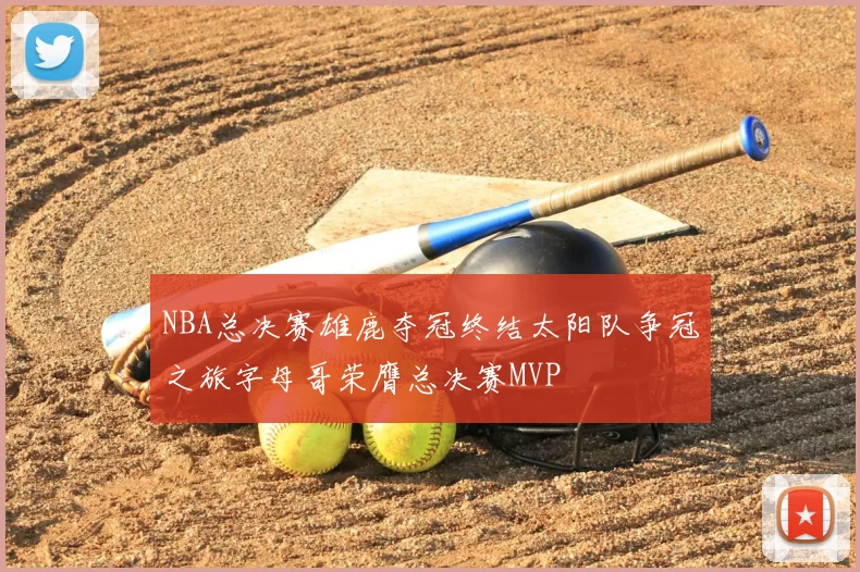 NBA总决赛雄鹿夺冠终结太阳队争冠之旅字母哥荣膺总决赛MVP