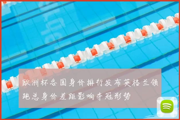 欧洲杯各国身价排行发布英格兰领跑总身价差距影响夺冠形势