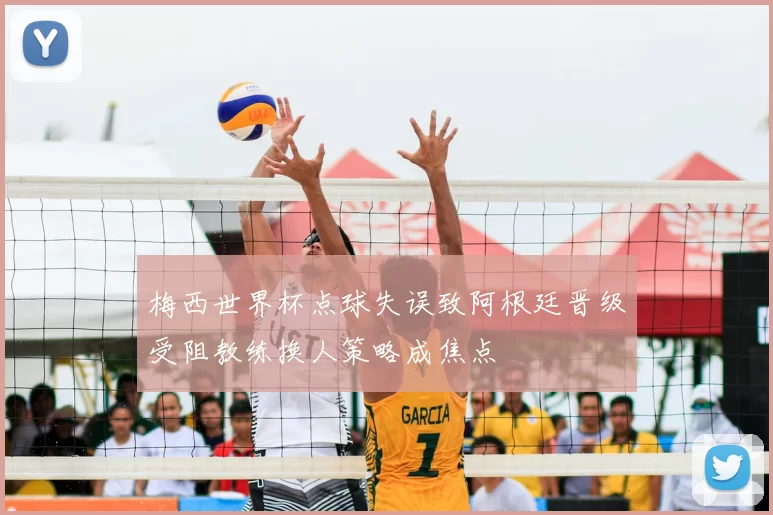 梅西世界杯点球失误致阿根廷晋级受阻教练换人策略成焦点