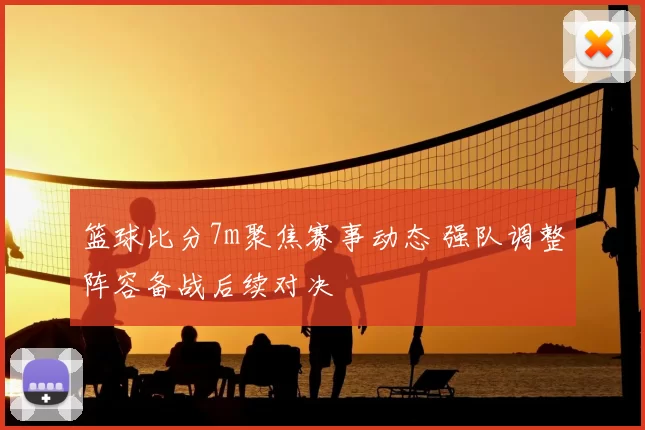 篮球比分7m聚焦赛事动态 强队调整阵容备战后续对决