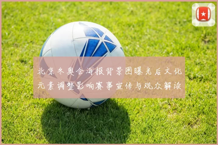 北京冬奥会海报背景图曝光后文化元素调整影响赛事宣传与观众解读