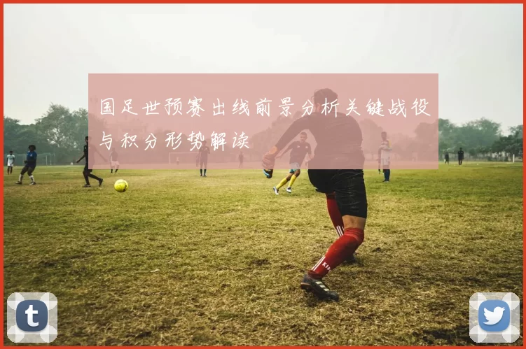 国足世预赛出线前景分析关键战役与积分形势解读