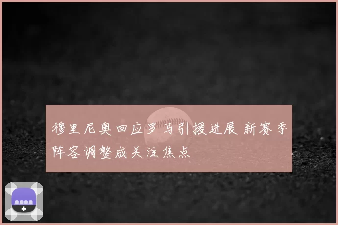 穆里尼奥回应罗马引援进展 新赛季阵容调整成关注焦点