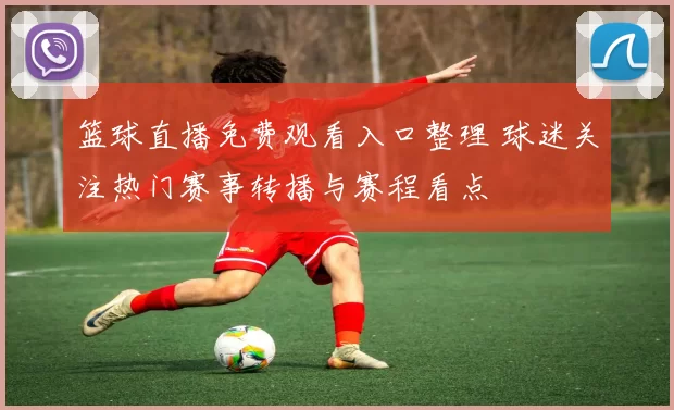 篮球直播免费观看入口整理 球迷关注热门赛事转播与赛程看点