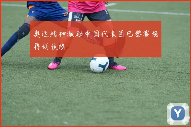 奥运精神激励中国代表团巴黎赛场再创佳绩