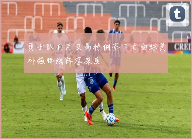 勇士队利用交易特例签下自由球员补强锋线阵容深度