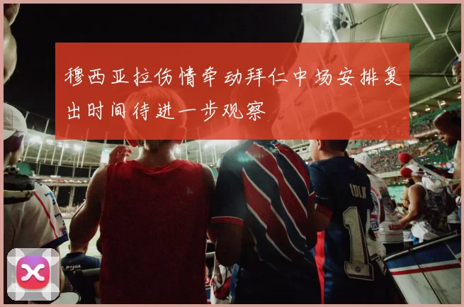 穆西亚拉伤情牵动拜仁中场安排复出时间待进一步观察