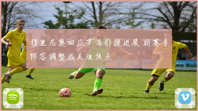 穆里尼奥回应罗马引援进展 新赛季阵容调整成关注焦点