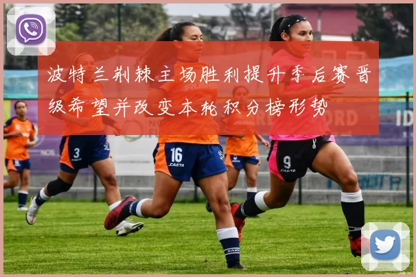 波特兰荆棘主场胜利提升季后赛晋级希望并改变本轮积分榜形势