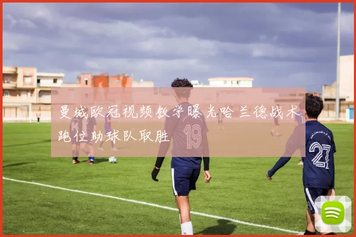 曼城欧冠视频教学曝光哈兰德战术跑位助球队取胜