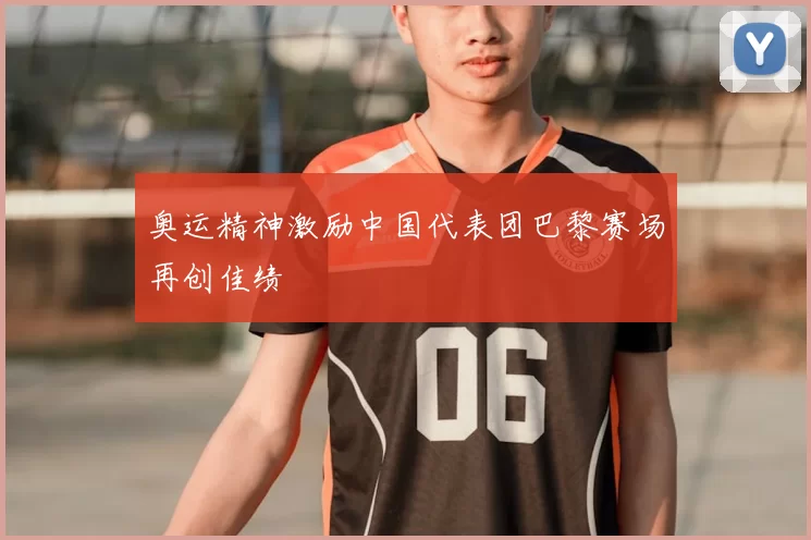 奥运精神激励中国代表团巴黎赛场再创佳绩