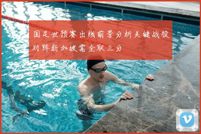 国足世预赛出线前景分析关键战役对阵新加坡需全取三分
