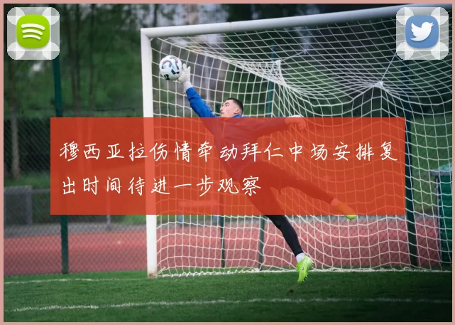 穆西亚拉伤情牵动拜仁中场安排复出时间待进一步观察