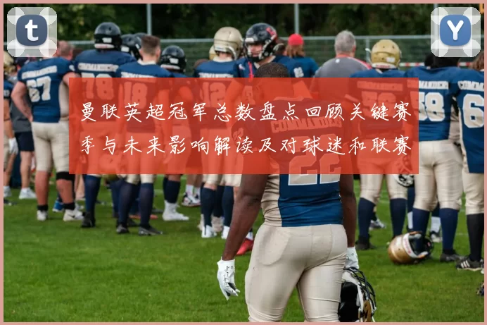 曼联英超冠军总数盘点回顾关键赛季与未来影响解读及对球迷和联赛的意义