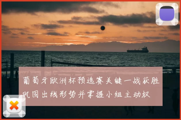 葡萄牙欧洲杯预选赛关键一战获胜巩固出线形势并掌握小组主动权