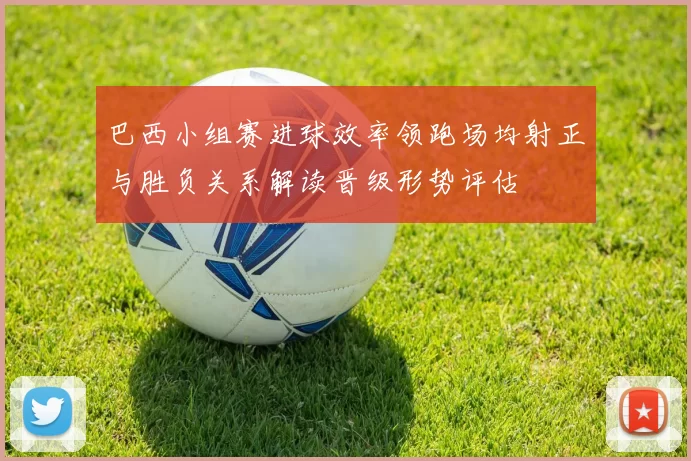 巴西小组赛进球效率领跑场均射正与胜负关系解读晋级形势评估