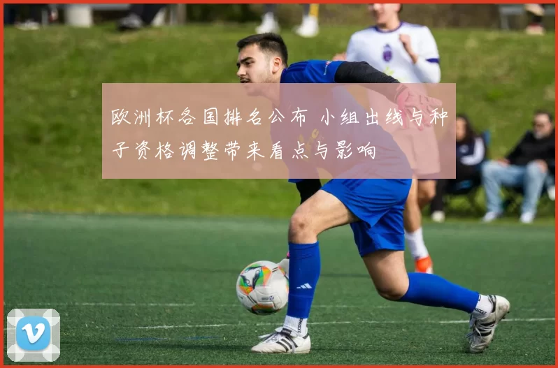 欧洲杯各国排名公布 小组出线与种子资格调整带来看点与影响