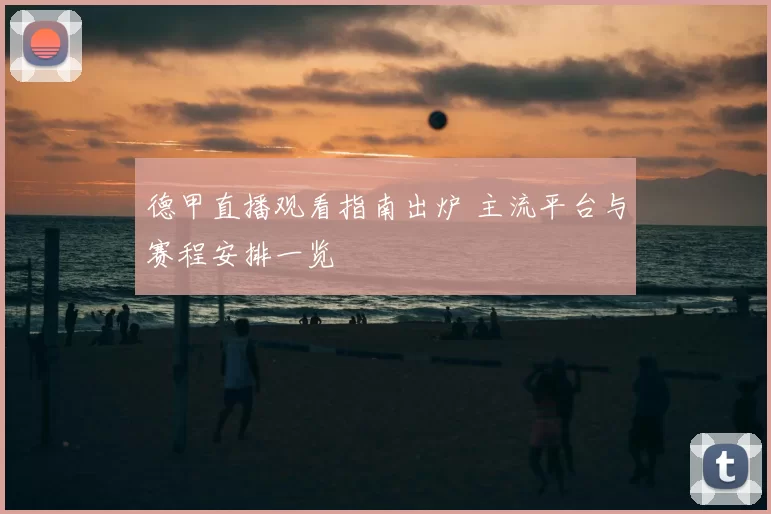 德甲直播观看指南出炉 主流平台与赛程安排一览