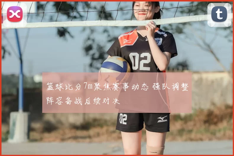 篮球比分7m聚焦赛事动态 强队调整阵容备战后续对决