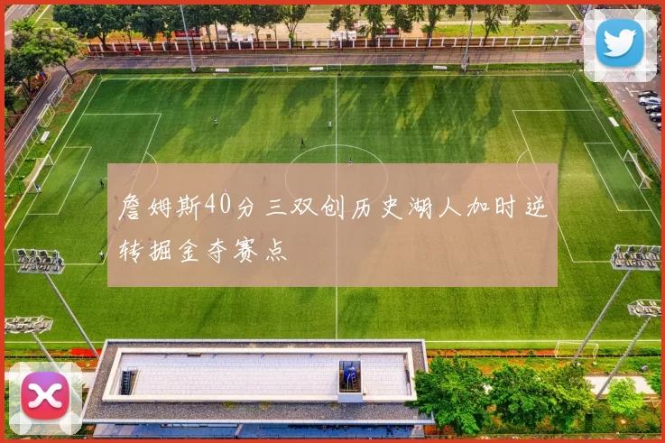 詹姆斯40分三双创历史湖人加时逆转掘金夺赛点