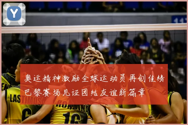 奥运精神激励全球运动员再创佳绩巴黎赛场见证团结友谊新篇章