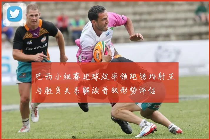 巴西小组赛进球效率领跑场均射正与胜负关系解读晋级形势评估