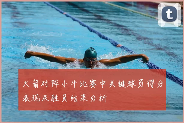 火箭对阵小牛比赛中关键球员得分表现及胜负结果分析