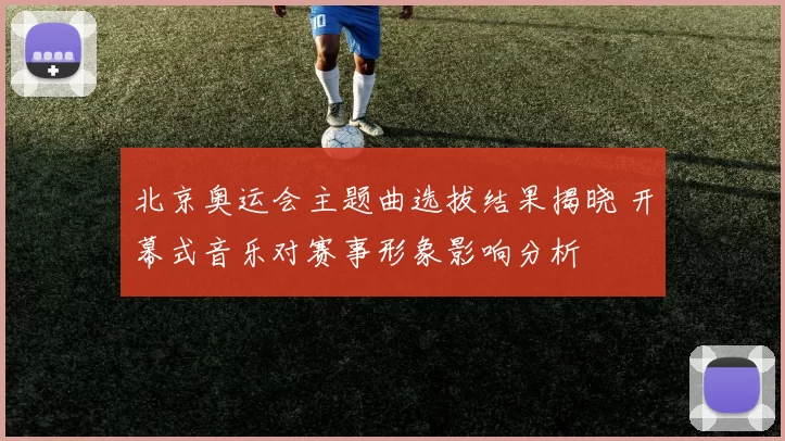 北京奥运会主题曲选拔结果揭晓 开幕式音乐对赛事形象影响分析